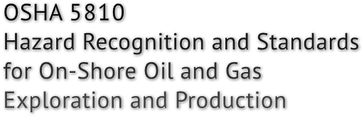 OSHA 5810
Hazard Recognition and Standards
for On-Shore Oil and Gas
Exploration and Production OSHA 5810
Hazard Recognition and Standards
for On-Shore Oil and Gas
Exploration and Production