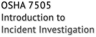 OSHA 7505
Introduction to
Incident Investigation OSHA 7505
Introduction to
Incident Investigation