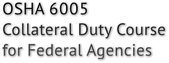 OSHA 6005
Collateral Duty Course
for Federal Agencies OSHA 6005
Collateral Duty Course
for Federal Agencies